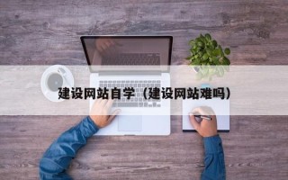 莒县建设网站自学（建设网站难吗）
