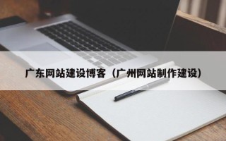 莒县广东网站建设博客（广州网站制作建设）