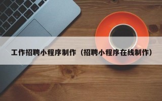 莒县工作招聘小程序制作（招聘小程序在线制作）