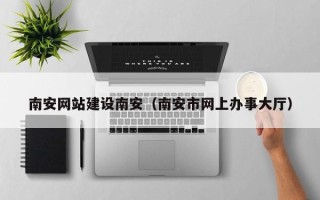 莒县南安网站建设南安（南安市网上办事大厅）