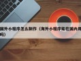 莒县国外小程序怎么制作（海外小程序能在国内用吗）