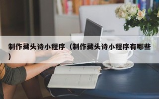 莒县制作藏头诗小程序（制作藏头诗小程序有哪些）