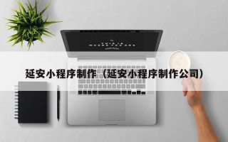 莒县延安小程序制作（延安小程序制作公司）