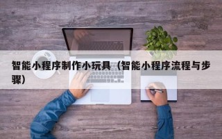 莒县智能小程序制作小玩具（智能小程序流程与步骤）