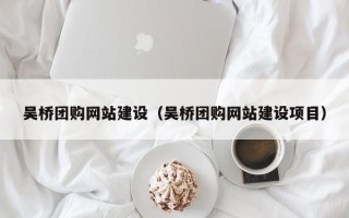 莒县吴桥团购网站建设（吴桥团购网站建设项目）